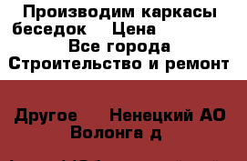 Производим каркасы беседок. › Цена ­ 22 000 - Все города Строительство и ремонт » Другое   . Ненецкий АО,Волонга д.